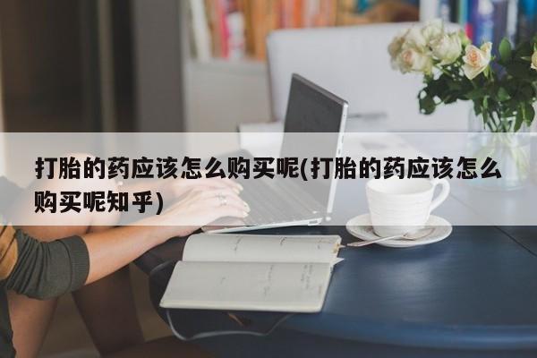 私人买打胎药犯法吗知乎打胎的药应该怎么购买呢(打胎的药应该怎么购买呢知乎)